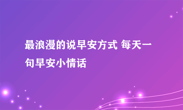 最浪漫的说早安方式 每天一句早安小情话