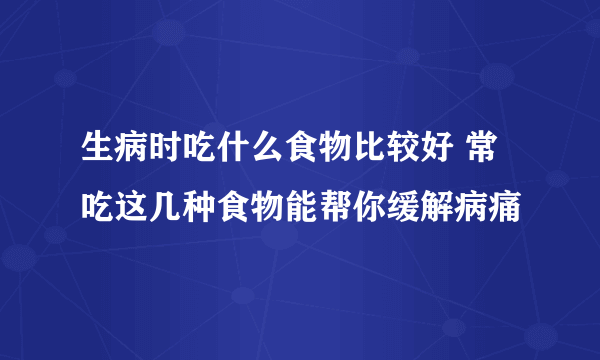 生病时吃什么食物比较好 常吃这几种食物能帮你缓解病痛