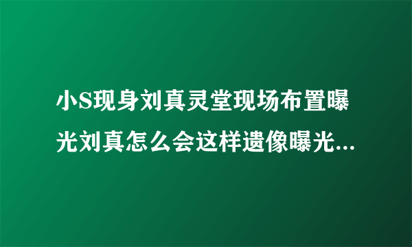 小S现身刘真灵堂现场布置曝光刘真怎么会这样遗像曝光引人泪目