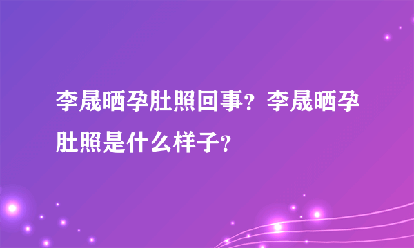 李晟晒孕肚照回事？李晟晒孕肚照是什么样子？