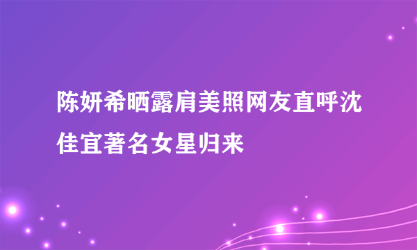 陈妍希晒露肩美照网友直呼沈佳宜著名女星归来