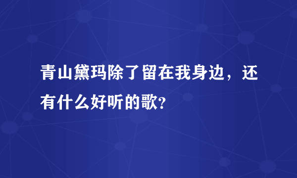 青山黛玛除了留在我身边，还有什么好听的歌？