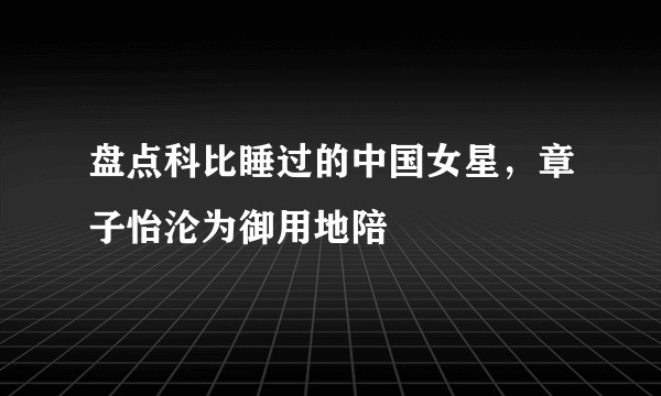 盘点科比睡过的中国女星，章子怡沦为御用地陪 