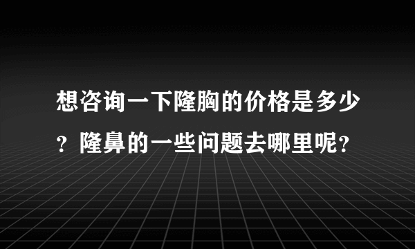 想咨询一下隆胸的价格是多少？隆鼻的一些问题去哪里呢？