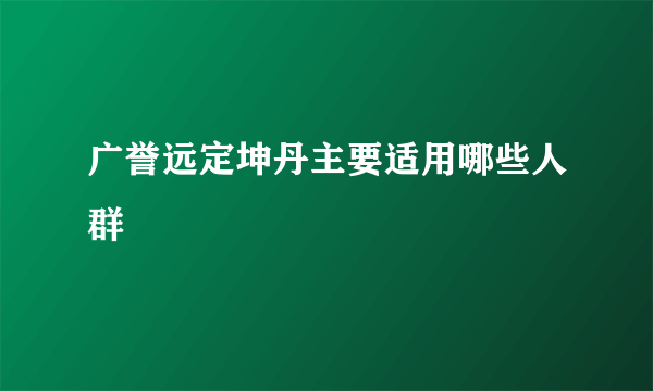 广誉远定坤丹主要适用哪些人群