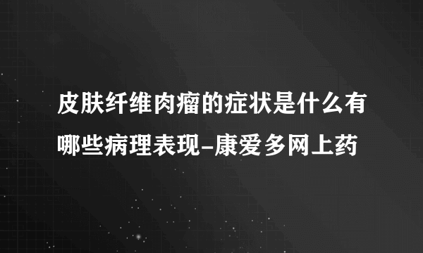 皮肤纤维肉瘤的症状是什么有哪些病理表现-康爱多网上药