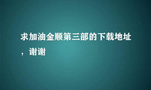 求加油金顺第三部的下载地址，谢谢