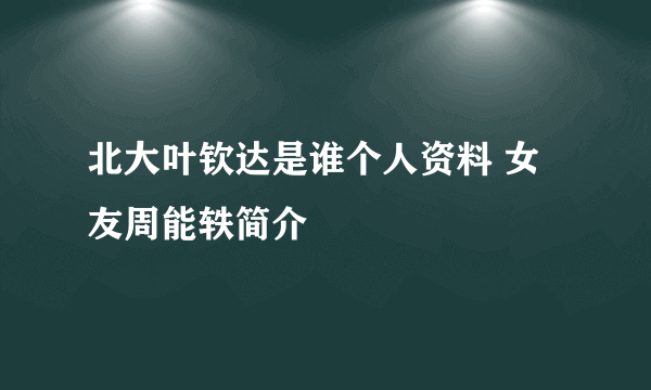 北大叶钦达是谁个人资料 女友周能轶简介