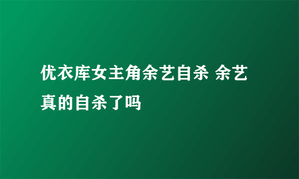 优衣库女主角余艺自杀 余艺真的自杀了吗