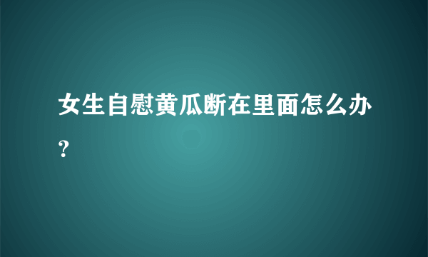 女生自慰黄瓜断在里面怎么办？