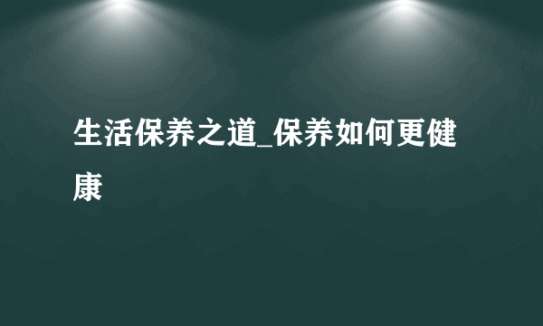 生活保养之道_保养如何更健康