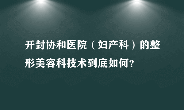 开封协和医院（妇产科）的整形美容科技术到底如何？