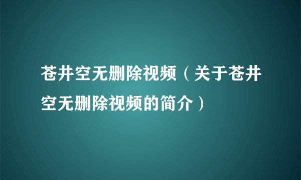 苍井空无删除视频（关于苍井空无删除视频的简介）