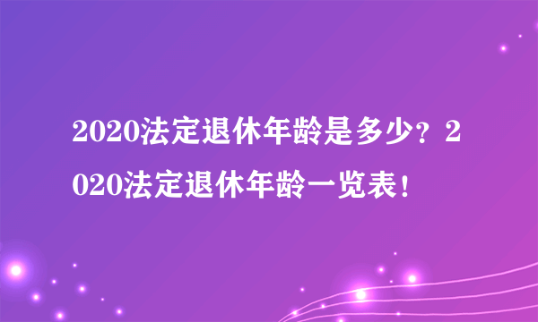 2020法定退休年龄是多少？2020法定退休年龄一览表！