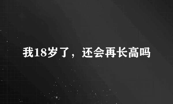 我18岁了，还会再长高吗