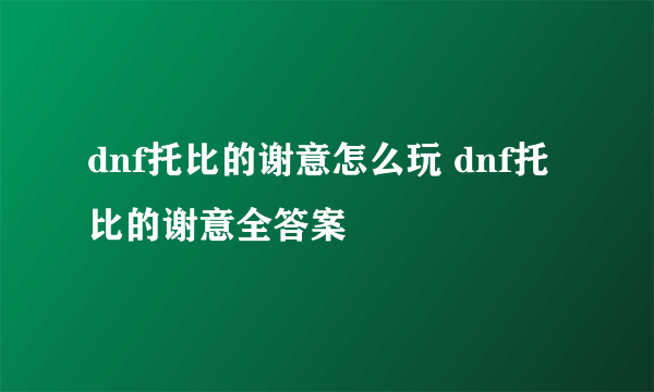 dnf托比的谢意怎么玩 dnf托比的谢意全答案