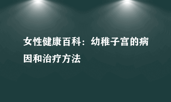 女性健康百科：幼稚子宫的病因和治疗方法