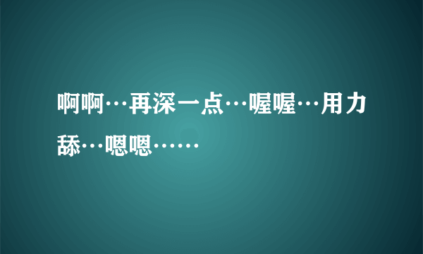 啊啊…再深一点…喔喔…用力舔…嗯嗯……