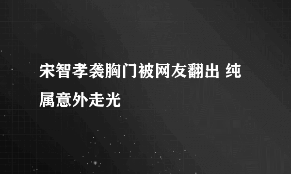 宋智孝袭胸门被网友翻出 纯属意外走光