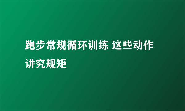 跑步常规循环训练 这些动作讲究规矩