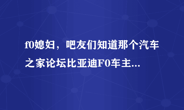 f0媳妇，吧友们知道那个汽车之家论坛比亚迪F0车主晒媳妇被宝马撬走的事么