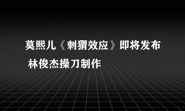 莫熙儿《刺猬效应》即将发布 林俊杰操刀制作