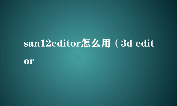 san12editor怎么用（3d editor