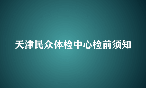 天津民众体检中心检前须知