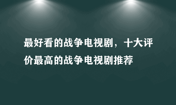 最好看的战争电视剧，十大评价最高的战争电视剧推荐