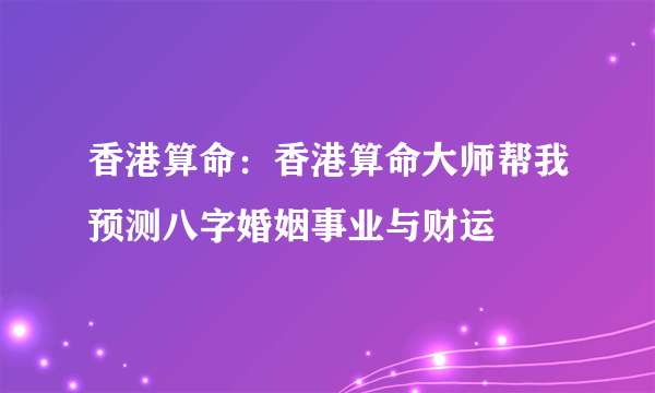 香港算命：香港算命大师帮我预测八字婚姻事业与财运