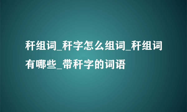 秆组词_秆字怎么组词_秆组词有哪些_带秆字的词语