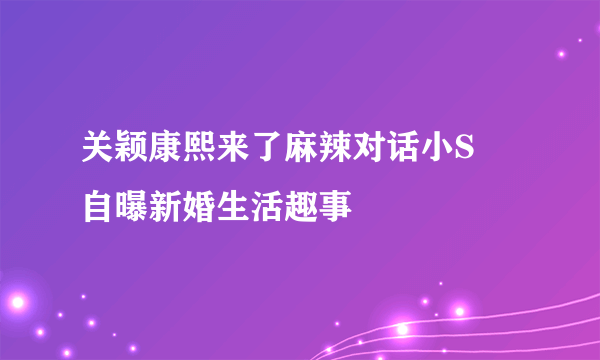 关颖康熙来了麻辣对话小S   自曝新婚生活趣事