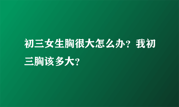 初三女生胸很大怎么办？我初三胸该多大？