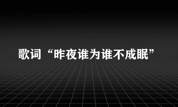 歌词“昨夜谁为谁不成眠”