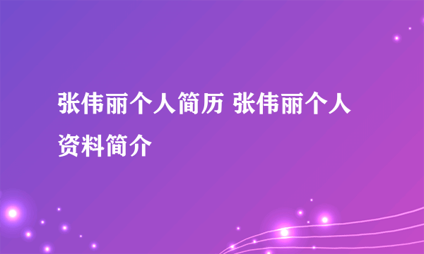 张伟丽个人简历 张伟丽个人资料简介