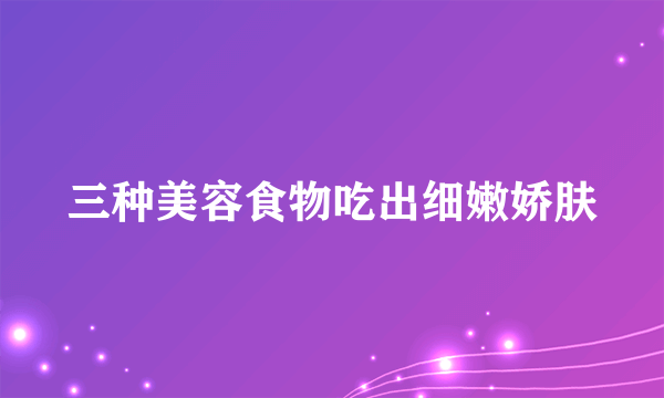 三种美容食物吃出细嫩娇肤