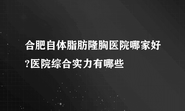 合肥自体脂肪隆胸医院哪家好?医院综合实力有哪些