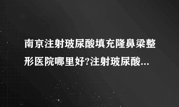 南京注射玻尿酸填充隆鼻梁整形医院哪里好?注射玻尿酸填充隆鼻梁口碑整形医院简介!