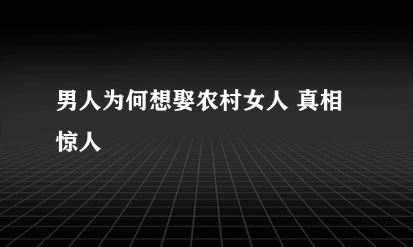 男人为何想娶农村女人 真相惊人