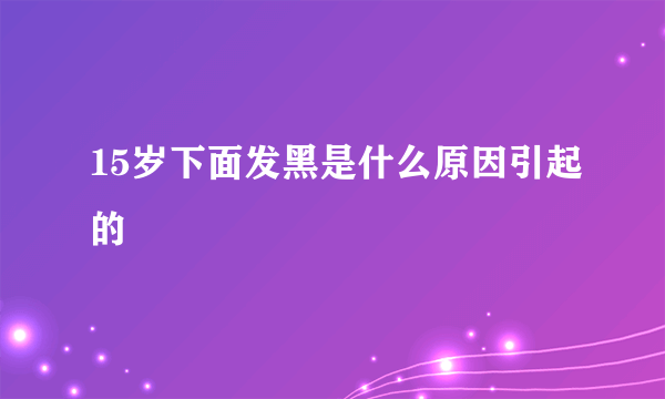 15岁下面发黑是什么原因引起的