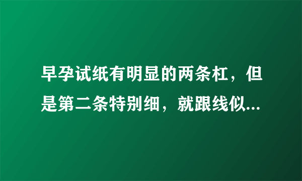 早孕试纸有明显的两条杠，但是第二条特别细，就跟线似的，颜色比较深，是怀孕吗？ - 芝士回答