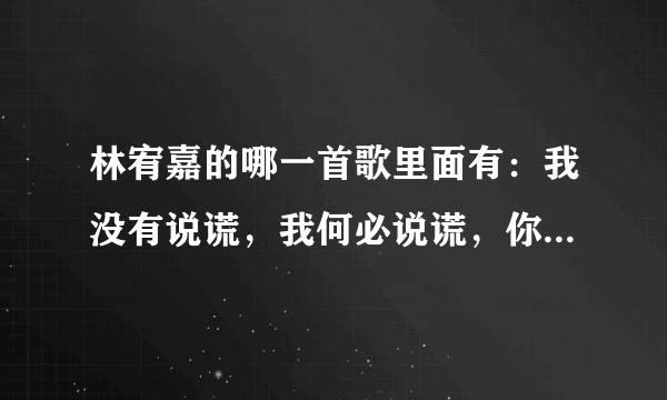 林宥嘉的哪一首歌里面有：我没有说谎，我何必说谎，你懂我的我对你从来就不会假装。这句话？歌名是什么？