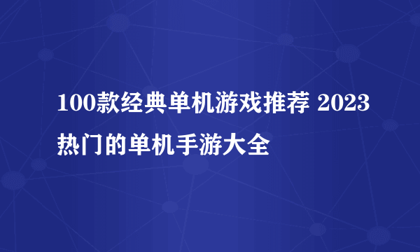 100款经典单机游戏推荐 2023热门的单机手游大全