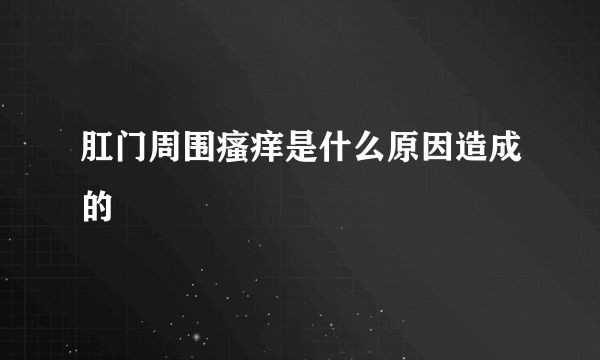 肛门周围瘙痒是什么原因造成的