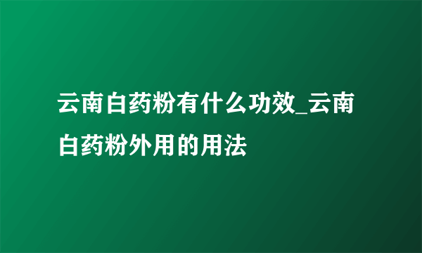 云南白药粉有什么功效_云南白药粉外用的用法