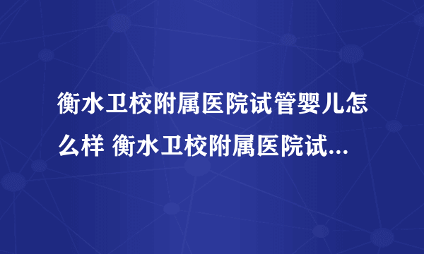 衡水卫校附属医院试管婴儿怎么样 衡水卫校附属医院试管多少钱