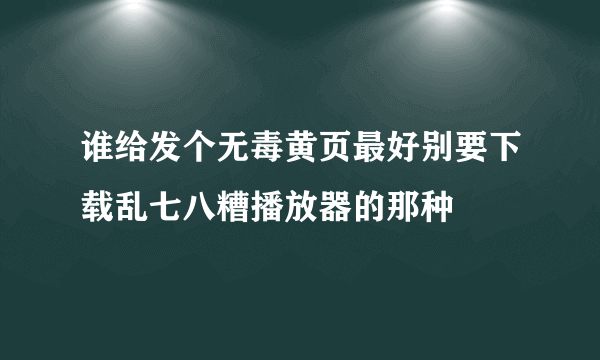 谁给发个无毒黄页最好别要下载乱七八糟播放器的那种