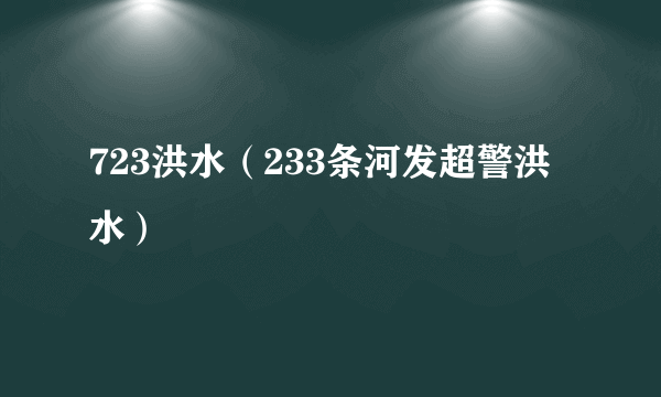 723洪水（233条河发超警洪水）