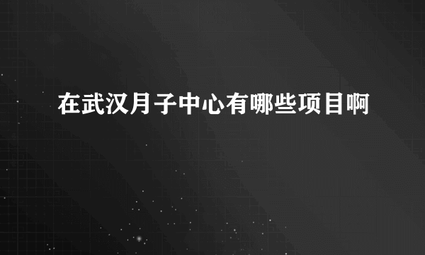 在武汉月子中心有哪些项目啊