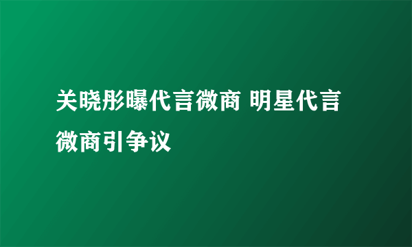 关晓彤曝代言微商 明星代言微商引争议